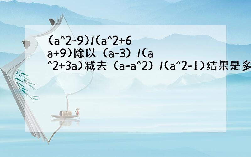 (a^2-9)/(a^2+6a+9)除以（a-3）/(a^2+3a)减去（a-a^2）/(a^2-1)结果是多少?