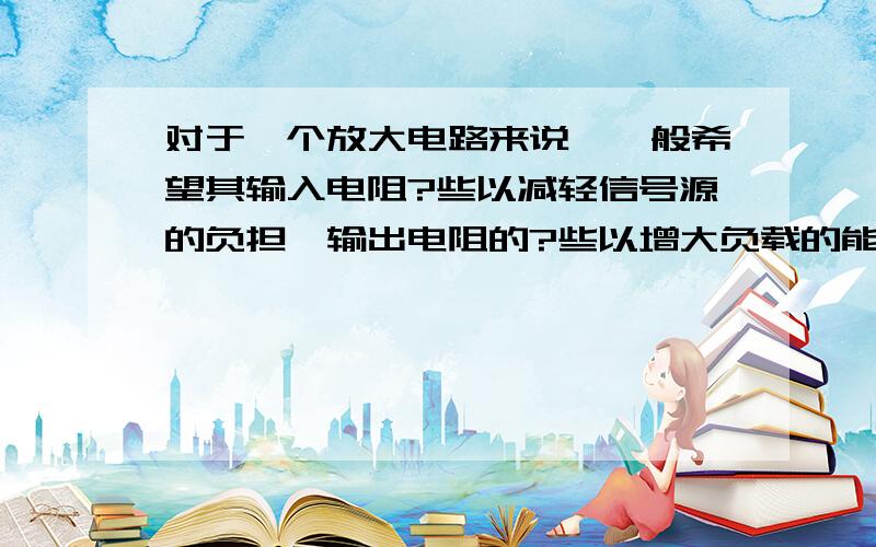 对于一个放大电路来说,一般希望其输入电阻?些以减轻信号源的负担,输出电阻的?些以增大负载的能力