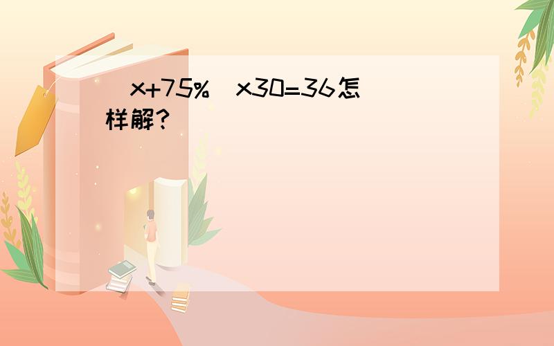 (x+75%)x30=36怎样解?