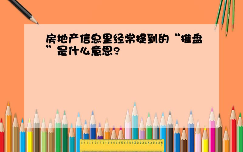 房地产信息里经常提到的“推盘”是什么意思?