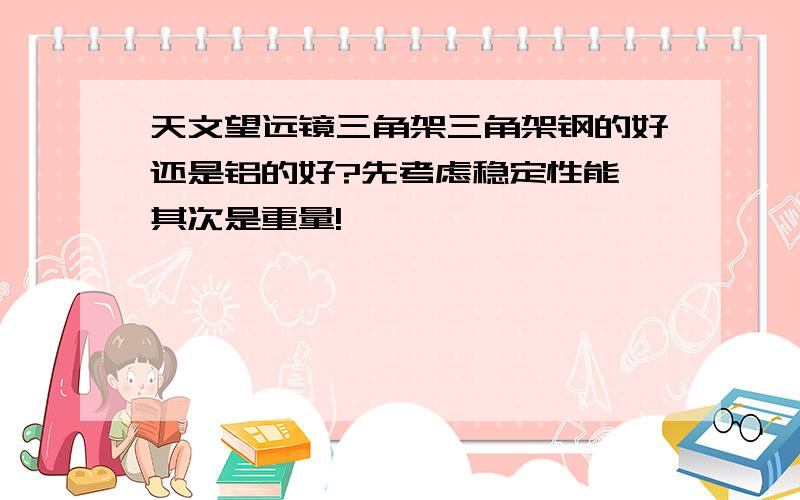 天文望远镜三角架三角架钢的好还是铝的好?先考虑稳定性能,其次是重量!