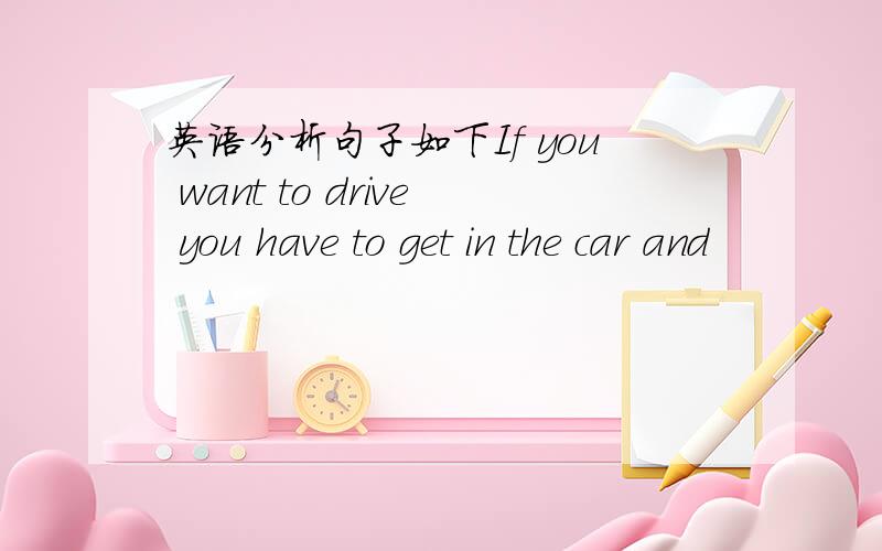 英语分析句子如下If you want to drive you have to get in the car and