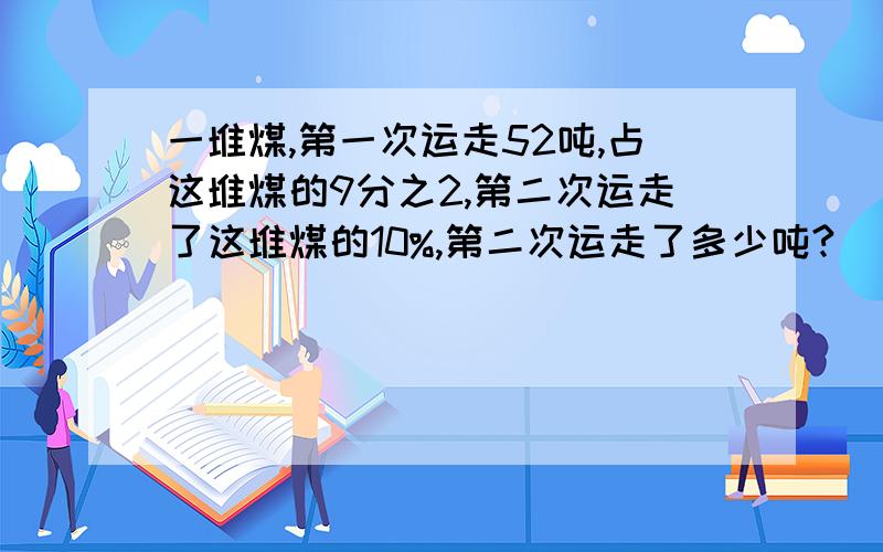 一堆煤,第一次运走52吨,占这堆煤的9分之2,第二次运走了这堆煤的10%,第二次运走了多少吨?