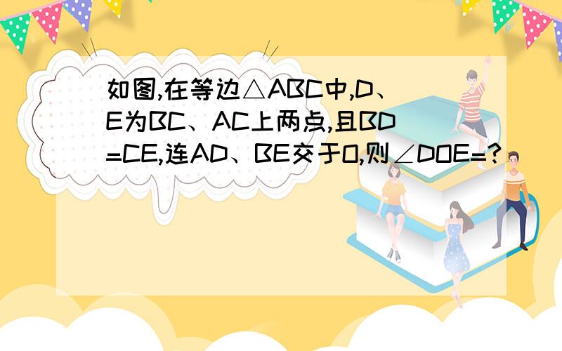 如图,在等边△ABC中,D、E为BC、AC上两点,且BD=CE,连AD、BE交于O,则∠DOE=?