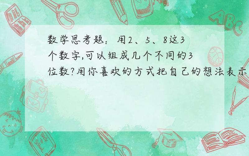 数学思考题：用2、5、8这3个数字,可以组成几个不同的3位数?用你喜欢的方式把自己的想法表示出来