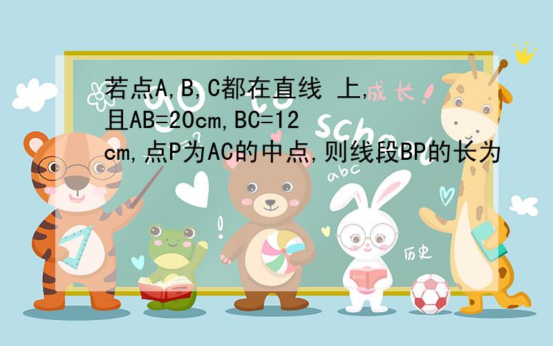 若点A,B,C都在直线 上,且AB=20cm,BC=12cm,点P为AC的中点,则线段BP的长为