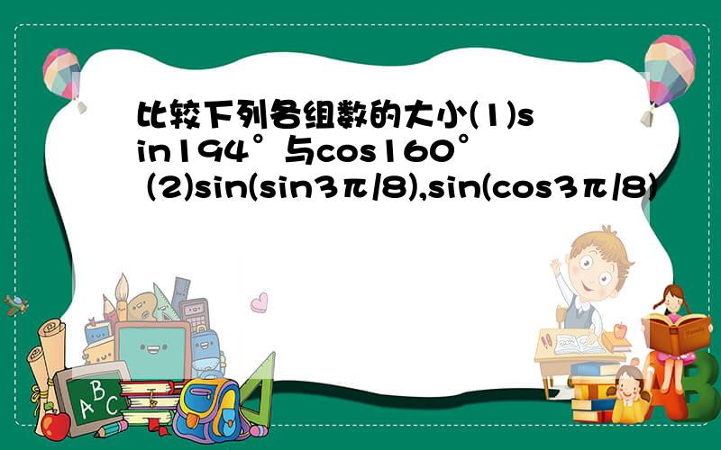 比较下列各组数的大小(1)sin194°与cos160° (2)sin(sin3π/8),sin(cos3π/8)