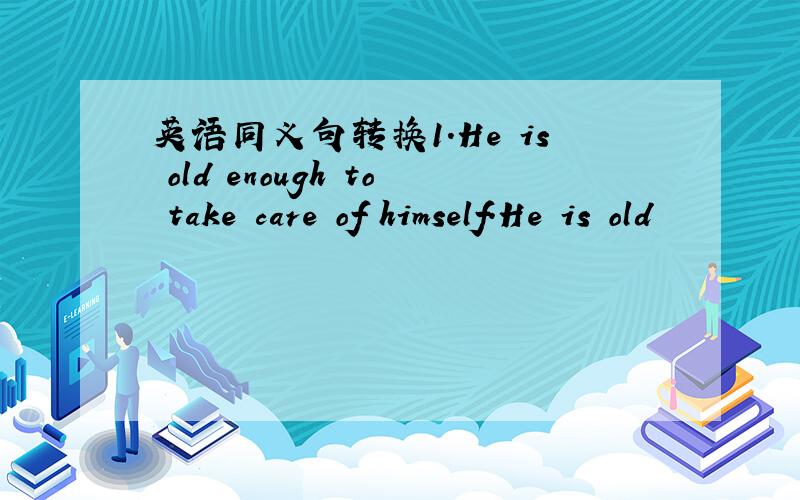 英语同义句转换1.He is old enough to take care of himself.He is old