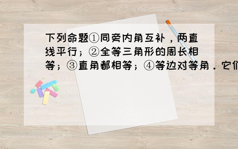 下列命题①同旁内角互补，两直线平行；②全等三角形的周长相等；③直角都相等；④等边对等角。它们的逆命题是真命题的个数是(&