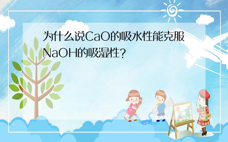 为什么说CaO的吸水性能克服NaOH的吸湿性?