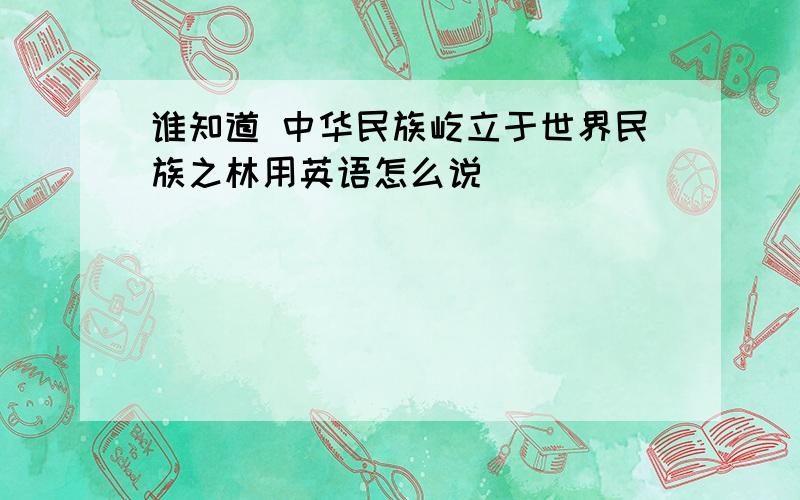 谁知道 中华民族屹立于世界民族之林用英语怎么说