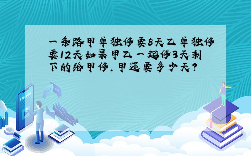 一条路甲单独修要8天乙单独修要12天如果甲乙一起修3天剩下的给甲修,甲还要多少天?