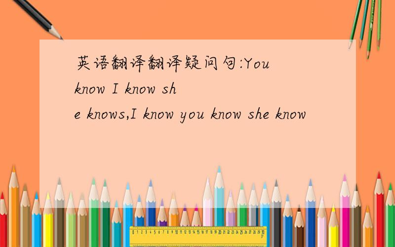 英语翻译翻译疑问句:You know I know she knows,I know you know she know