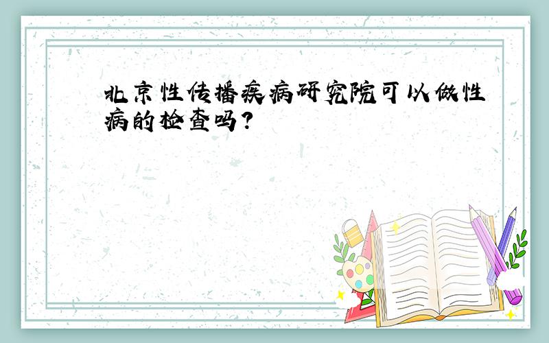 北京性传播疾病研究院可以做性病的检查吗?