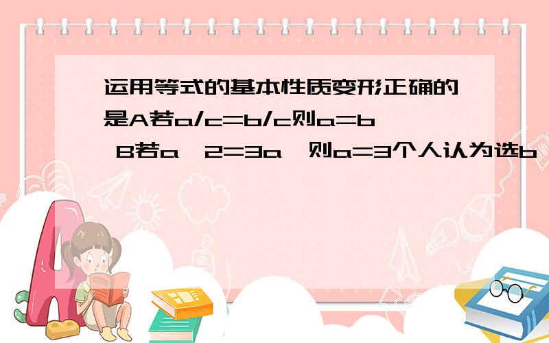 运用等式的基本性质变形正确的是A若a/c=b/c则a=b B若a^2=3a,则a=3个人认为选b,可答案是a,为什么