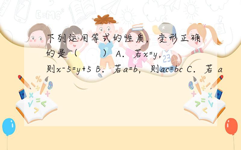 下列运用等式的性质，变形正确的是（　　） A．若x=y，则x-5=y+5 B．若a=b，则ac=bc C．若 a