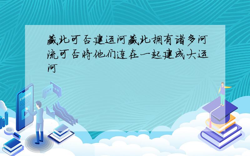 藏北可否建运河藏北拥有诸多河流可否将他们连在一起建成大运河