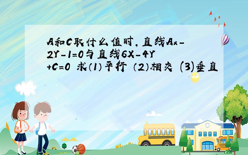 A和C取什么值时,直线Ax-2Y-1=0与直线6X-4Y+C=0 求（1）平行 （2）相交 (3)垂直