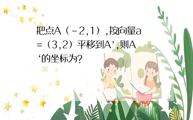 把点A（-2,1）,按向量a=（3,2）平移到A',则A‘的坐标为?