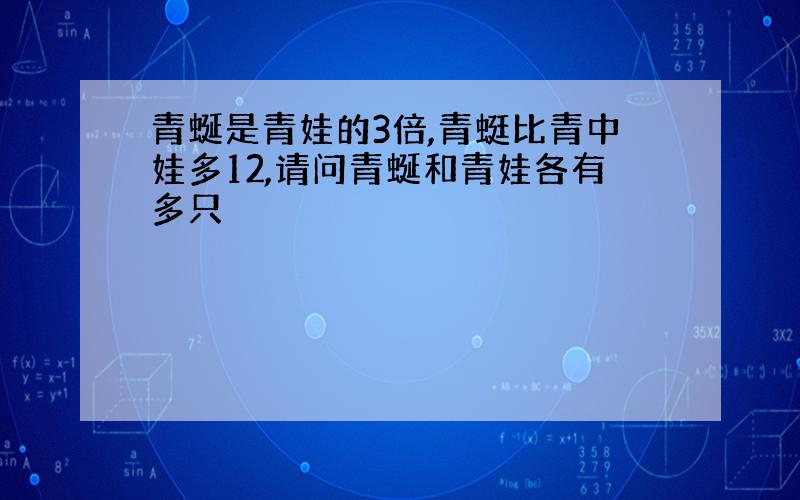 青蜒是青娃的3倍,青蜓比青中娃多12,请问青蜒和青娃各有多只