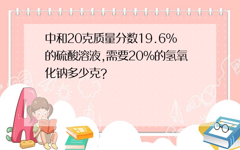 中和20克质量分数19.6%的硫酸溶液,需要20%的氢氧化钠多少克?