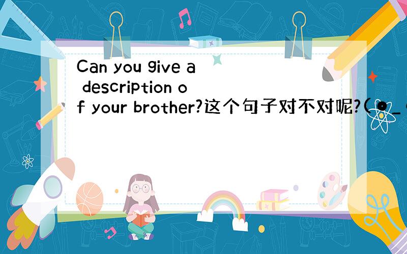 Can you give a description of your brother?这个句子对不对呢?(⊙_⊙)?