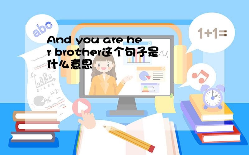 And you are her brother这个句子是什么意思