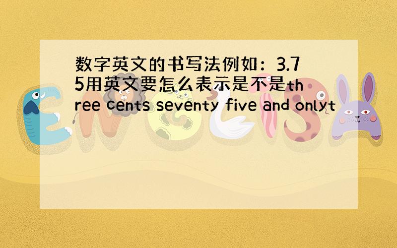 数字英文的书写法例如：3.75用英文要怎么表示是不是three cents seventy five and onlyt