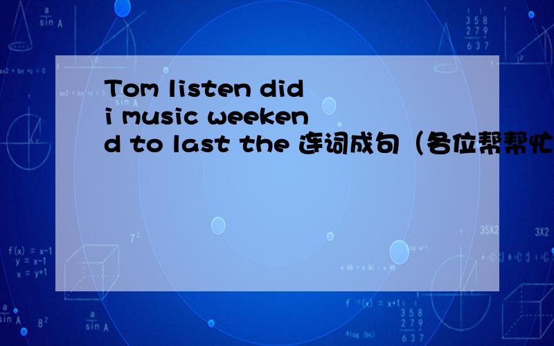 Tom listen didi music weekend to last the 连词成句（各位帮帮忙）