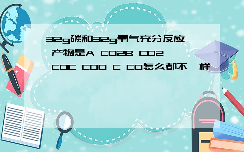 32g碳和32g氧气充分反应 产物是A CO2B CO2 COC COD C CO怎么都不一样