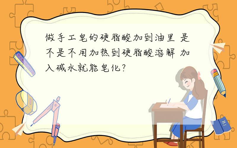 做手工皂的硬脂酸加到油里 是不是不用加热到硬脂酸溶解 加入碱水就能皂化?