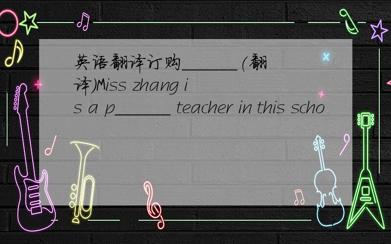 英语翻译订购______(翻译）Miss zhang is a p______ teacher in this scho