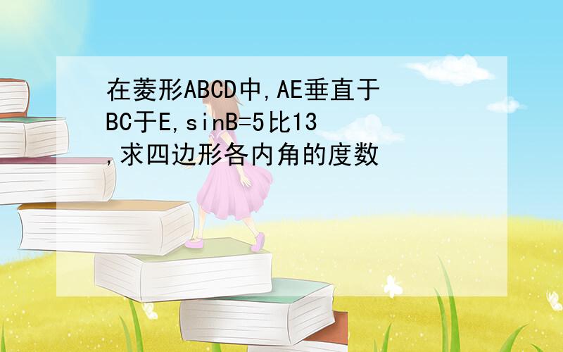 在菱形ABCD中,AE垂直于BC于E,sinB=5比13,求四边形各内角的度数