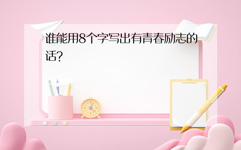 谁能用8个字写出有青春励志的话?