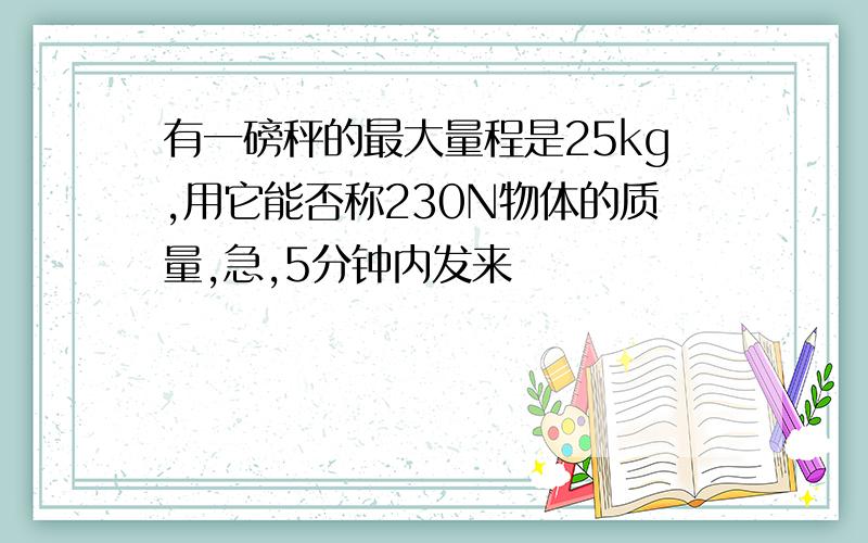 有一磅秤的最大量程是25kg,用它能否称230N物体的质量,急,5分钟内发来