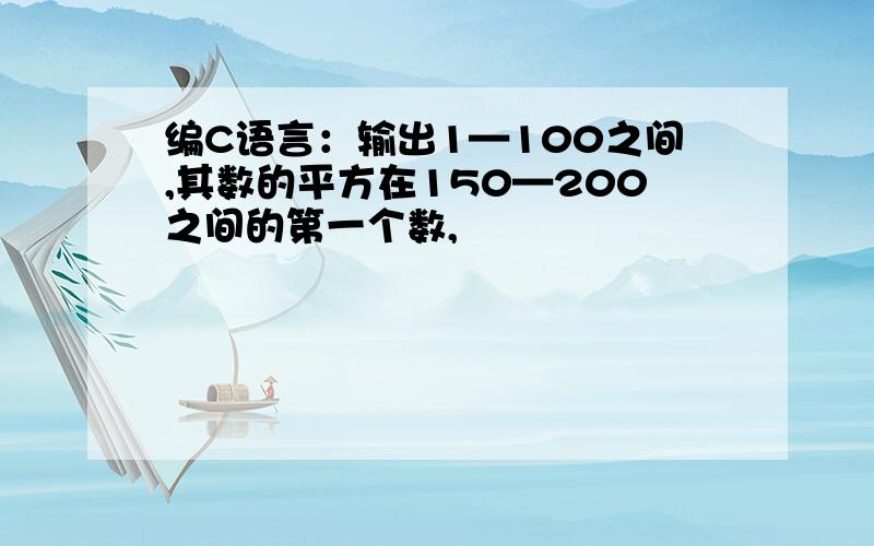 编C语言：输出1—100之间,其数的平方在150—200之间的第一个数,