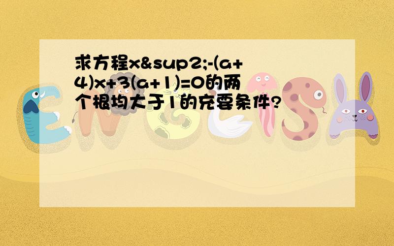 求方程x²-(a+4)x+3(a+1)=0的两个根均大于1的充要条件?