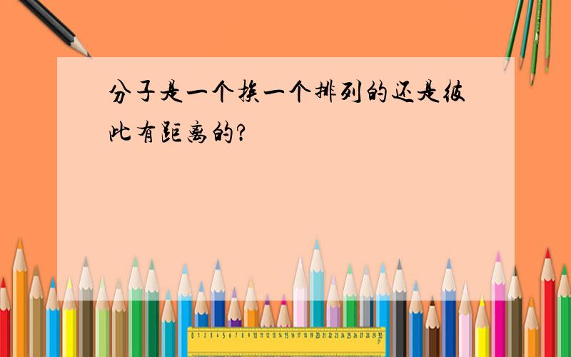 分子是一个挨一个排列的还是彼此有距离的?