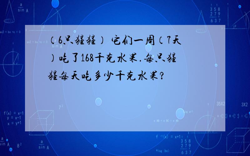 （6只猩猩） 它们一周（7天）吃了168千克水果.每只猩猩每天吃多少千克水果?