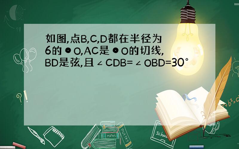 如图,点B,C,D都在半径为6的⊙O,AC是⊙O的切线,BD是弦,且∠CDB=∠OBD=30°