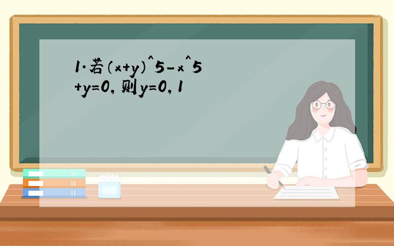 1.若（x+y）^5-x^5+y=0,则y=0,1