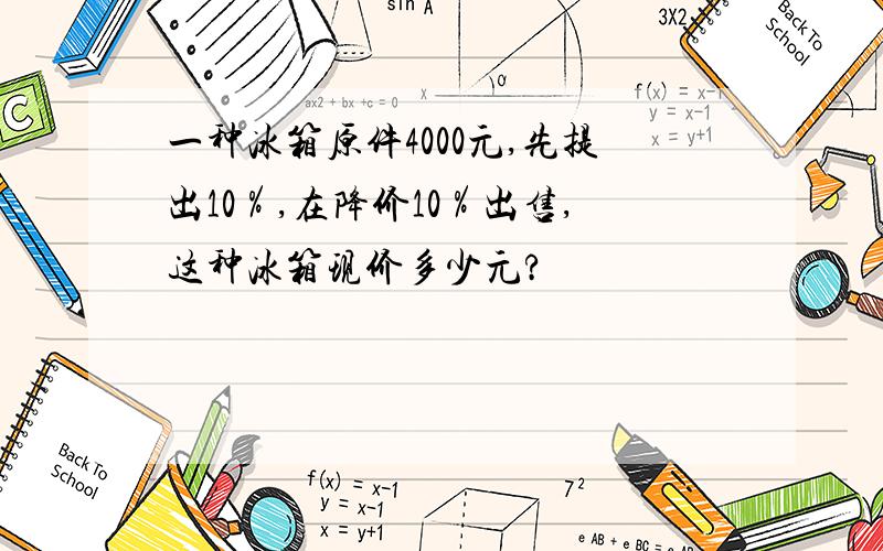 一种冰箱原件4000元,先提出10％,在降价10％出售,这种冰箱现价多少元?