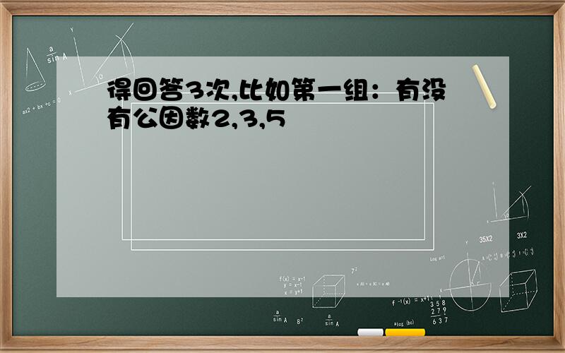 得回答3次,比如第一组：有没有公因数2,3,5