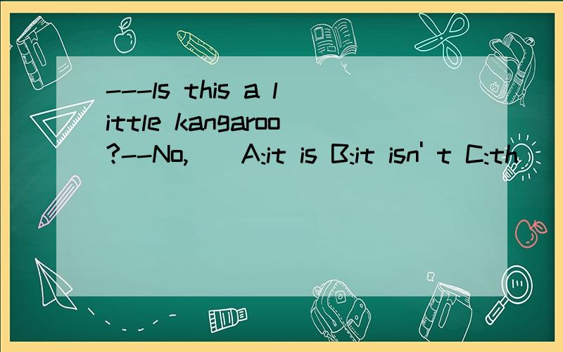 ---ls this a little kangaroo?--No,__A:it is B:it isn' t C:th