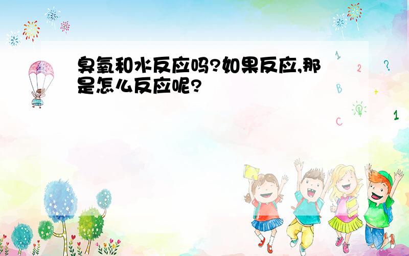 臭氧和水反应吗?如果反应,那是怎么反应呢?