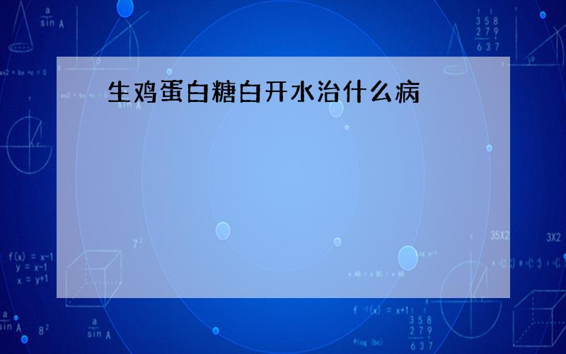 生鸡蛋白糖白开水治什么病