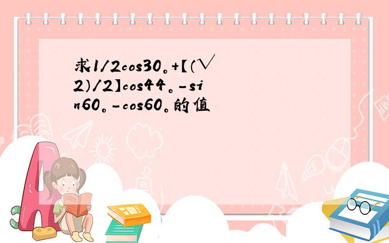 求1/2cos30°+【（√2）/2】cos44°-sin60°-cos60°的值