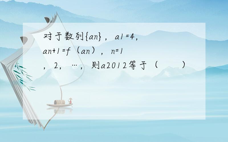 对于数列{an}，a1=4，an+1=f（an），n=1，2，…，则a2012等于（　　）