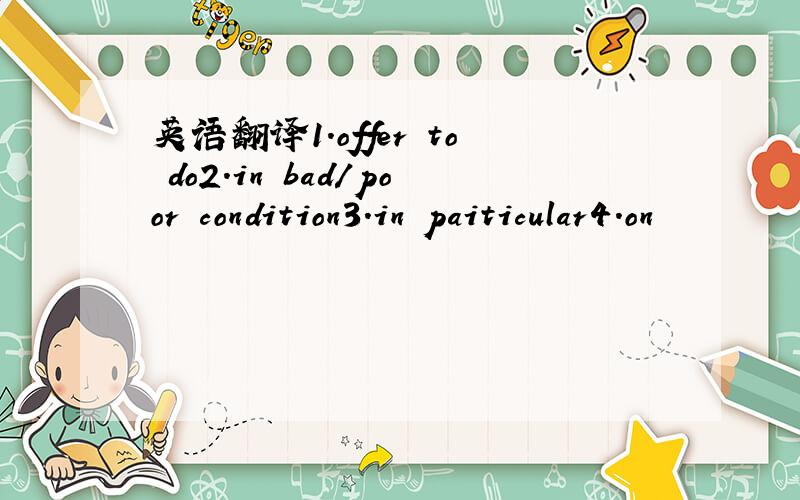 英语翻译1.offer to do2.in bad/poor condition3.in paiticular4.on