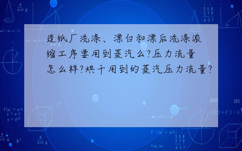 造纸厂洗涤、漂白和漂后洗涤浓缩工序要用到蒸汽么?压力流量怎么样?烘干用到的蒸汽压力流量?